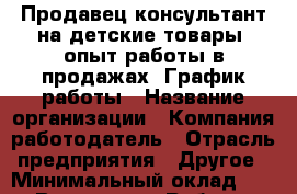 Продавец-консультант на детские товары. опыт работы в продажах. График работы › Название организации ­ Компания-работодатель › Отрасль предприятия ­ Другое › Минимальный оклад ­ 1 - Все города Работа » Вакансии   . Амурская обл.,Благовещенск г.